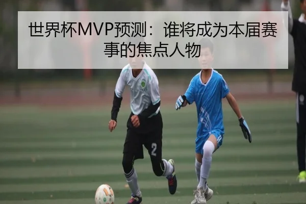 世界杯MVP预测：谁将成为本届赛事的焦点人物