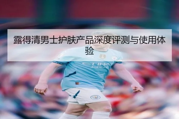 露得清男士护肤产品深度评测与使用体验