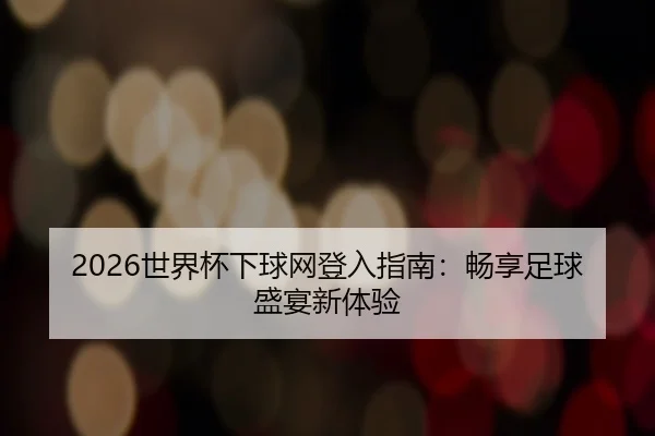 2026世界杯下球网登入指南：畅享足球盛宴新体验