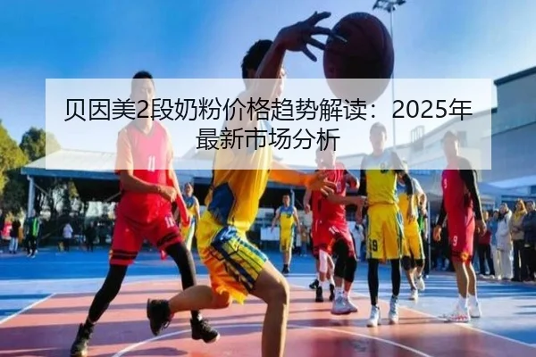 贝因美2段奶粉价格趋势解读：2025年最新市场分析