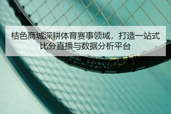 桔色商城深耕体育赛事领域，打造一站式比分直播与数据分析平台