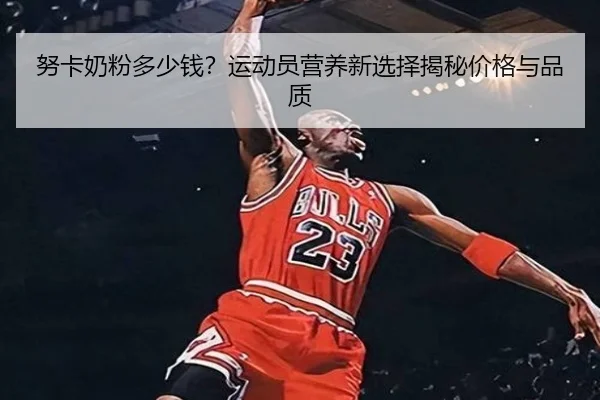 努卡奶粉多少钱？运动员营养新选择揭秘价格与品质