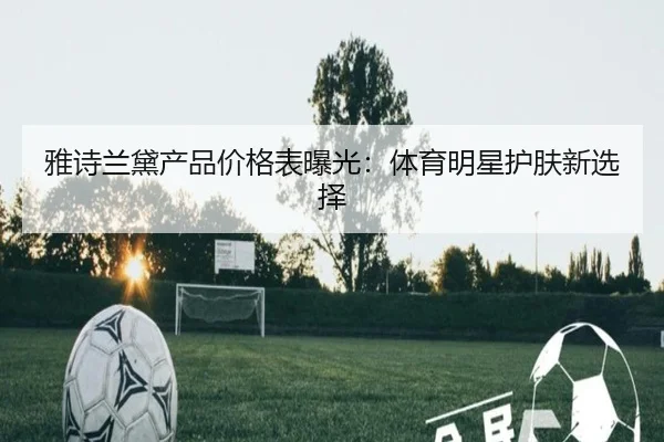 雅诗兰黛产品价格表曝光：体育明星护肤新选择