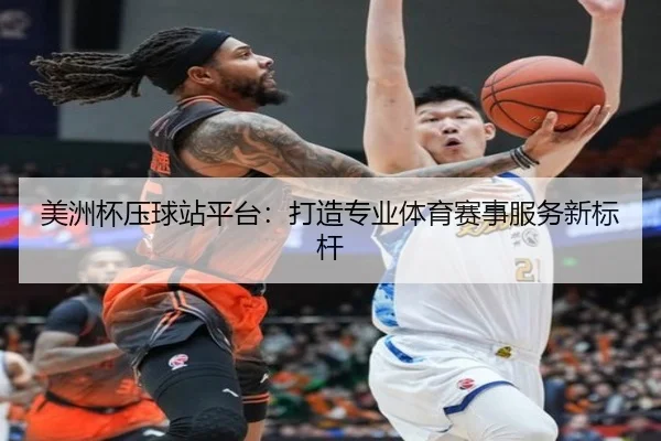 美洲杯压球站平台：打造专业体育赛事服务新标杆
