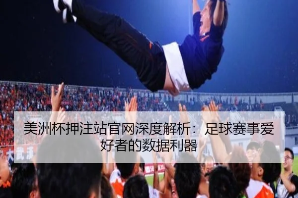 美洲杯押注站官网深度解析：足球赛事爱好者的数据利器