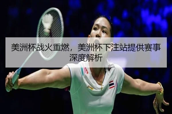 美洲杯战火重燃，美洲杯下注站提供赛事深度解析