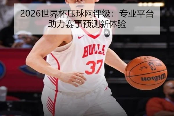 2026世界杯压球网评级：专业平台助力赛事预测新体验