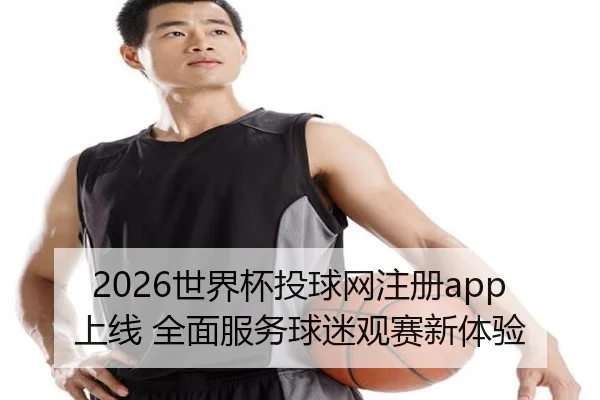 2026世界杯投球网注册app上线 全面服务球迷观赛新体验