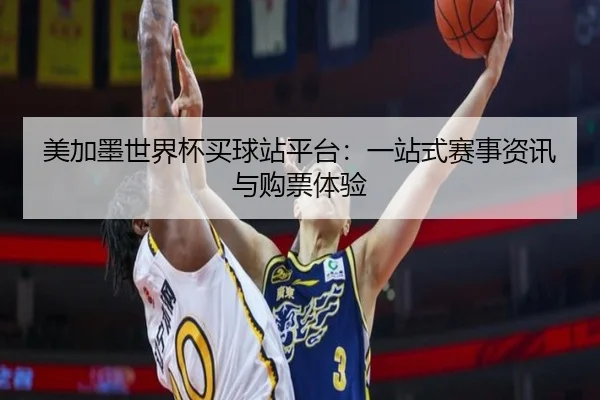 美加墨世界杯买球站平台：一站式赛事资讯与购票体验