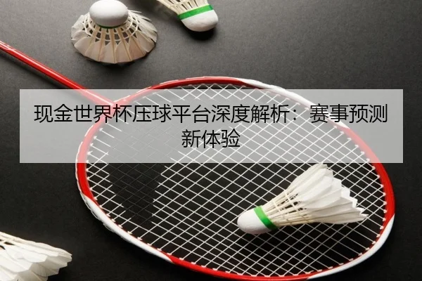 现金世界杯压球平台深度解析：赛事预测新体验